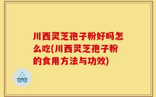 川西灵芝孢子粉好吗怎么吃(川西灵芝孢子粉的食用方法与功效)