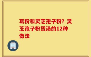 葛粉和灵芝孢子粉？灵芝孢子粉煲汤的12种做法
