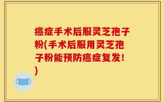 癌症手术后服灵芝孢子粉(手术后服用灵芝孢子粉能预防癌症复发！)