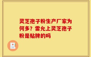 灵芝孢子粉生产厂家为何多？雷允上灵芝孢子粉是贴牌的吗
