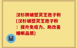 汉杉牌破壁灵芝孢子粉(汉杉破壁灵芝孢子粉：提升免疫力、助改善睡眠品质)