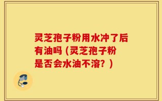 灵芝孢子粉用水冲了后有油吗 (灵芝孢子粉是否会水油不溶？)