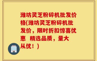 潍坊灵芝粉碎机批发价格(潍坊灵芝粉碎机批发价，限时折扣惊喜优惠  精选品质，量大从优！)