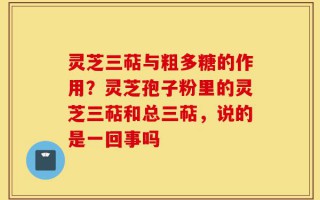 灵芝三萜与粗多糖的作用？灵芝孢子粉里的灵芝三萜和总三萜，说的是一回事吗