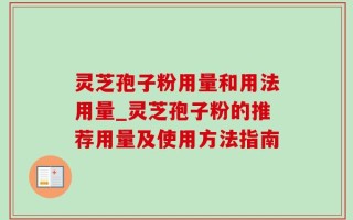 灵芝孢子粉用量和用法用量_灵芝孢子粉的推荐用量及使用方法指南