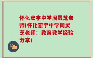 怀化宏宇中学周灵芝老师(怀化宏宇中学周灵芝老师：教育教学经验分享)