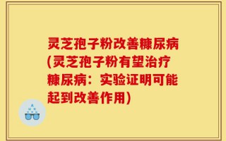 灵芝孢子粉改善糠尿病(灵芝孢子粉有望治疗糠尿病：实验证明可能起到改善作用)