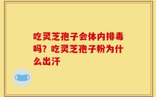 吃灵芝孢子会体内排毒吗？吃灵芝孢子粉为什么出汗