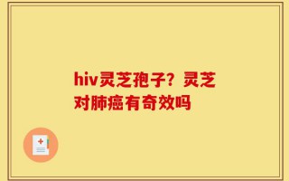 hiv灵芝孢子？灵芝对肺癌有奇效吗