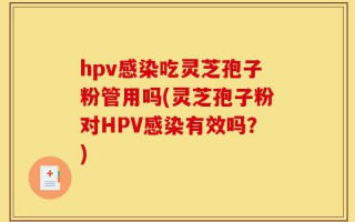 hpv感染吃灵芝孢子粉管用吗(灵芝孢子粉对HPV感染有效吗？)