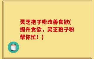 灵芝孢子粉改善食欲(提升食欲，灵芝孢子粉帮你忙！)