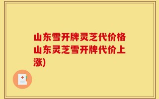 山东雪开牌灵芝代价格山东灵芝雪开牌代价上涨)