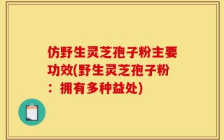 仿野生灵芝孢子粉主要功效(野生灵芝孢子粉：拥有多种益处)