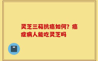 灵芝三萜抗癌如何？癌症病人能吃灵芝吗