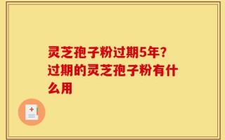 灵芝孢子粉过期5年？过期的灵芝孢子粉有什么用