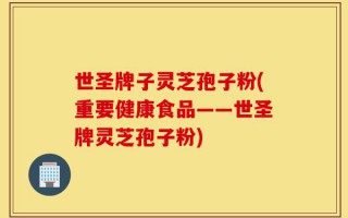 世圣牌子灵芝孢子粉(重要健康食品——世圣牌灵芝孢子粉)