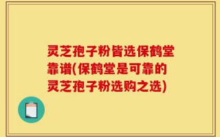 灵芝孢子粉皆选保鹤堂靠谱(保鹤堂是可靠的灵芝孢子粉选购之选)