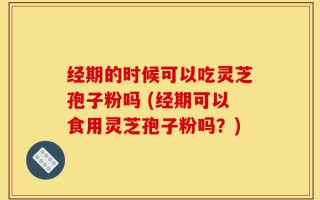 经期的时候可以吃灵芝孢子粉吗 (经期可以食用灵芝孢子粉吗？)