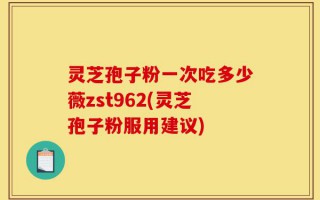 灵芝孢子粉一次吃多少薇zst962(灵芝孢子粉服用建议)