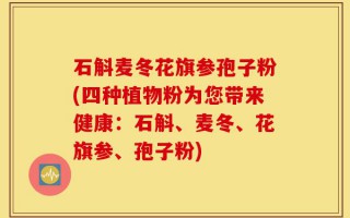石斛麦冬花旗参孢子粉(四种植物粉为您带来健康：石斛、麦冬、花旗参、孢子粉)