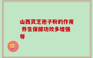 山西灵芝孢子粉的作用 养生保健功效多增强等