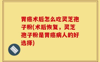 胃癌术后怎么吃灵芝孢子粉(术后恢复，灵芝孢子粉是胃癌病人的好选择)