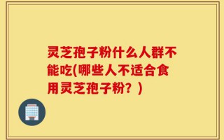 灵芝孢子粉什么人群不能吃(哪些人不适合食用灵芝孢子粉？)