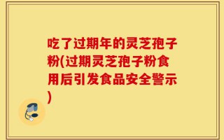 吃了过期年的灵芝孢子粉(过期灵芝孢子粉食用后引发食品安全警示)