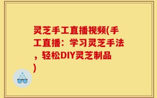 灵芝手工直播视频(手工直播：学习灵芝手法，轻松DIY灵芝制品)