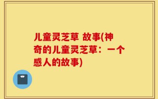 儿童灵芝草 故事(神奇的儿童灵芝草：一个感人的故事)