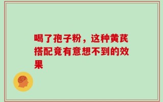 喝了孢子粉，这种黄芪搭配竟有意想不到的效果