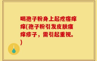 喝孢子粉身上起疙瘩痒痒(孢子粉引发皮肤瘙痒疹子，需引起重视。)