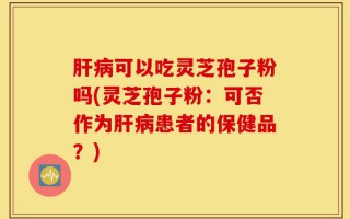 肝病可以吃灵芝孢子粉吗(灵芝孢子粉：可否作为肝病患者的保健品？)