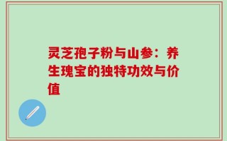 灵芝孢子粉与山参：养生瑰宝的独特功效与价值