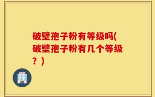 破壁孢子粉有等级吗(破壁孢子粉有几个等级？)