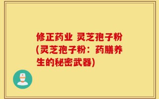 修正药业 灵芝孢子粉(灵芝孢子粉：药膳养生的秘密武器)