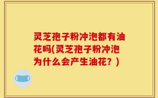 灵芝孢子粉冲泡都有油花吗(灵芝孢子粉冲泡为什么会产生油花？)
