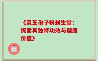 《灵芝孢子粉刺生堂：探索其独特功效与健康价值》