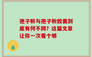 孢子粉与孢子粉胶囊到底有何不同？这篇文章让你一次看个够