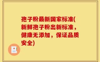 孢子粉最新国家标准(新鲜孢子粉出新标准，健康无添加，保证品质安全)
