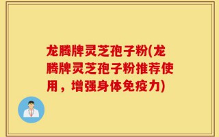 龙腾牌灵芝孢子粉(龙腾牌灵芝孢子粉推荐使用，增强身体免疫力)