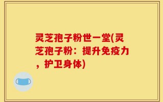 灵芝孢子粉世一堂(灵芝孢子粉：提升免疫力，护卫身体)