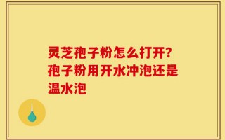 灵芝孢子粉怎么打开？孢子粉用开水冲泡还是温水泡