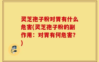 灵芝孢子粉对胃有什么危害(灵芝孢子粉的副作用：对胃有何危害？)