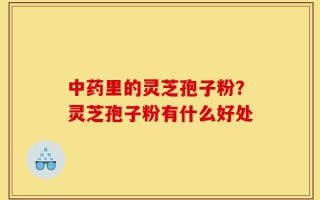 中药里的灵芝孢子粉？灵芝孢子粉有什么好处
