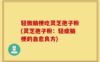 轻微脑梗吃灵芝孢子粉(灵芝孢子粉：轻症脑梗的自愈良方)