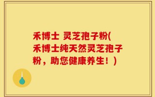禾博士 灵芝孢子粉(禾博士纯天然灵芝孢子粉，助您健康养生！)