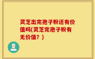 灵芝出完孢子粉还有价值吗(灵芝完孢子粉有无价值？)