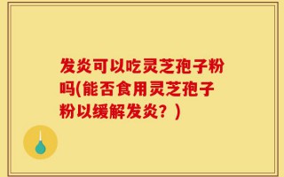 发炎可以吃灵芝孢子粉吗(能否食用灵芝孢子粉以缓解发炎？)