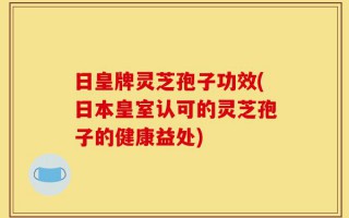 日皇牌灵芝孢子功效(日本皇室认可的灵芝孢子的健康益处)